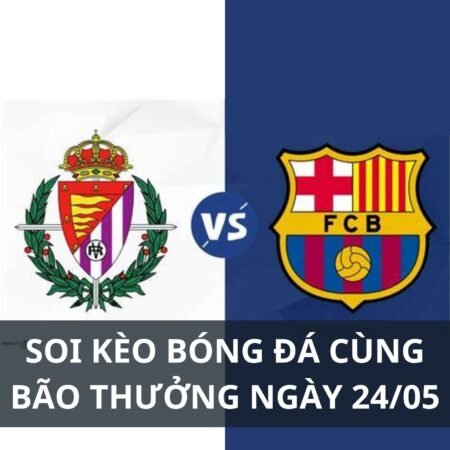 Soi kèo Valladolid vs Barca: 03h00 ngày 24/05
