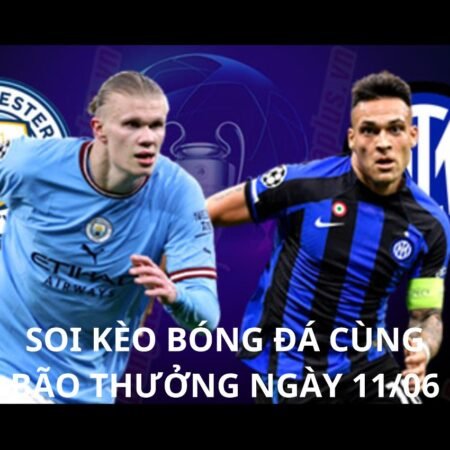 Soi kèo Man City vs Inter Milan: 02h00 ngày 11/06